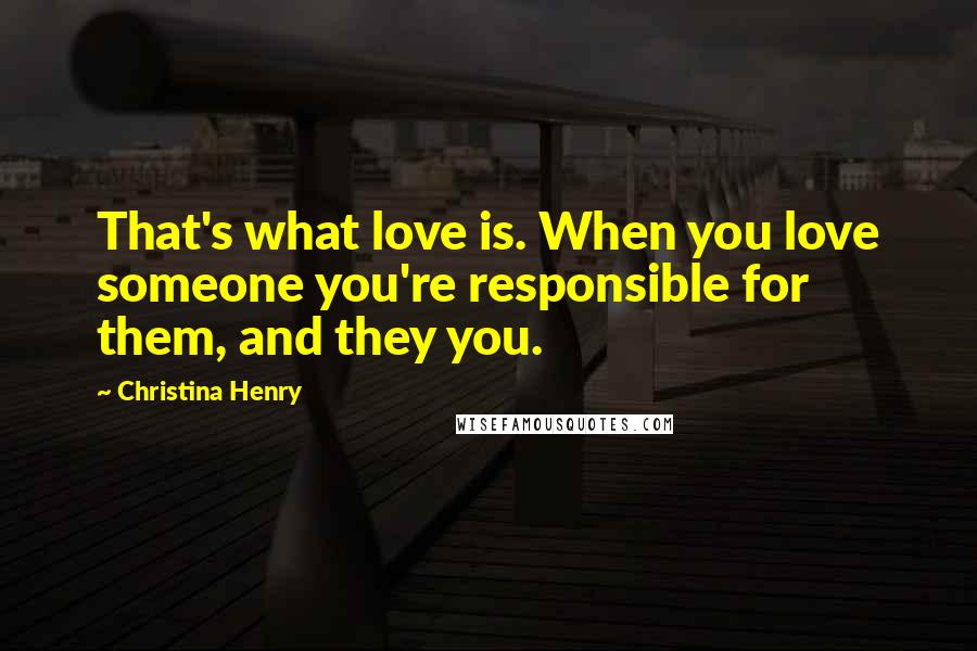 Christina Henry Quotes: That's what love is. When you love someone you're responsible for them, and they you.