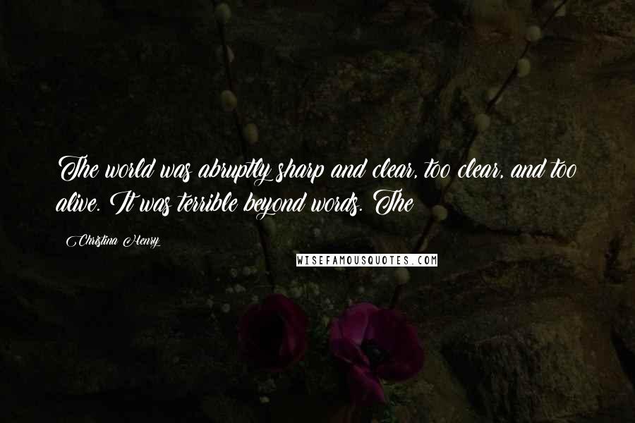 Christina Henry Quotes: The world was abruptly sharp and clear, too clear, and too alive. It was terrible beyond words. The