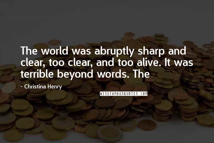 Christina Henry Quotes: The world was abruptly sharp and clear, too clear, and too alive. It was terrible beyond words. The