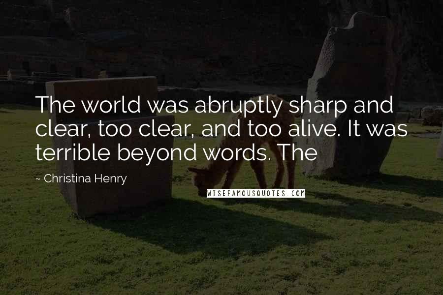 Christina Henry Quotes: The world was abruptly sharp and clear, too clear, and too alive. It was terrible beyond words. The