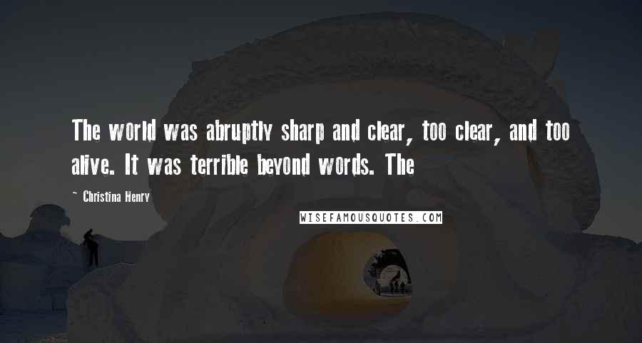 Christina Henry Quotes: The world was abruptly sharp and clear, too clear, and too alive. It was terrible beyond words. The