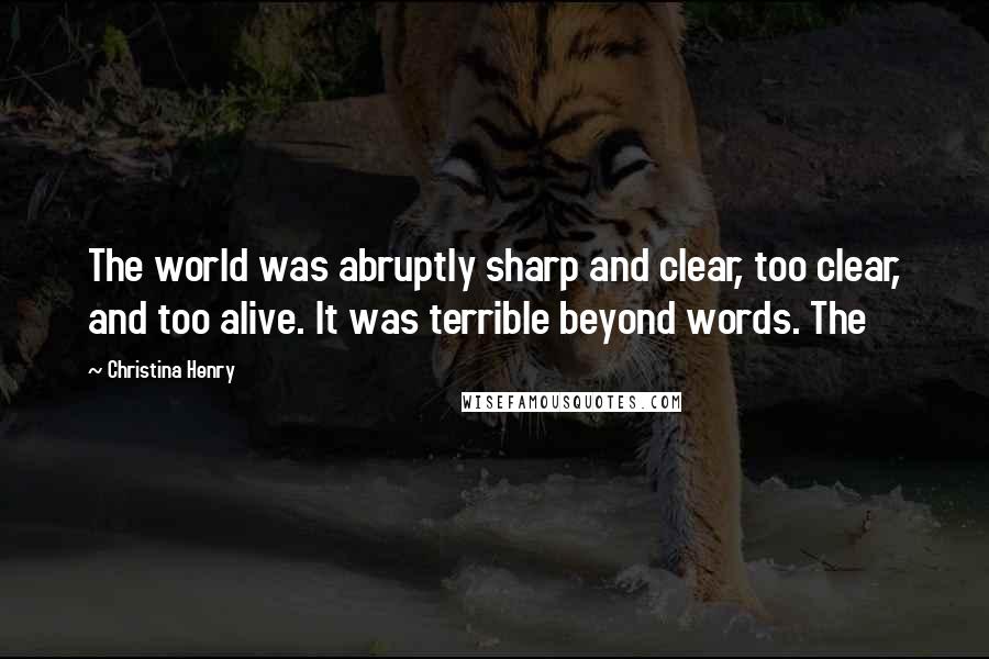 Christina Henry Quotes: The world was abruptly sharp and clear, too clear, and too alive. It was terrible beyond words. The