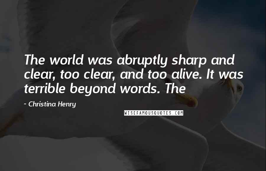 Christina Henry Quotes: The world was abruptly sharp and clear, too clear, and too alive. It was terrible beyond words. The