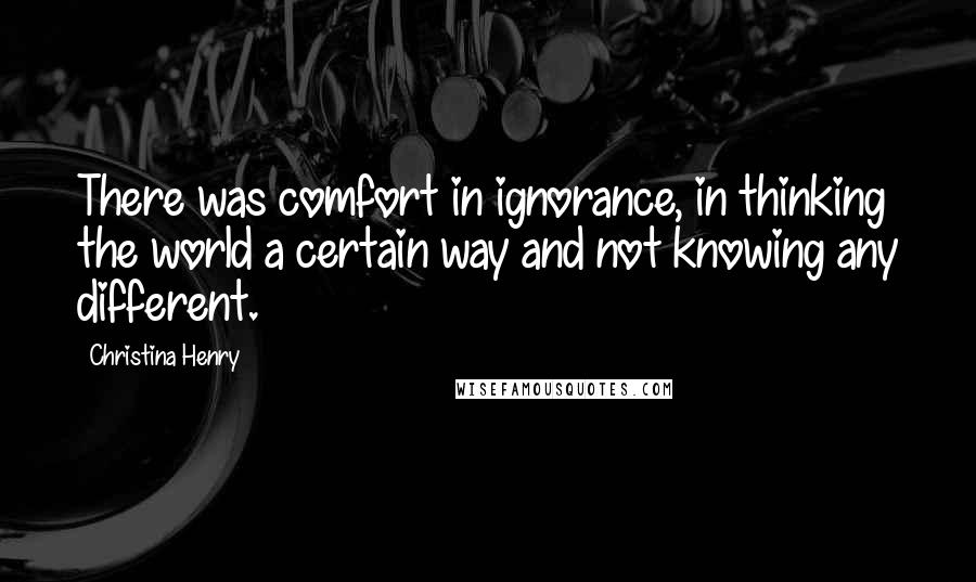 Christina Henry Quotes: There was comfort in ignorance, in thinking the world a certain way and not knowing any different.