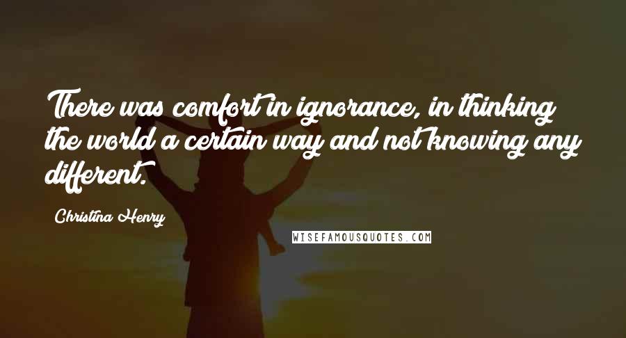 Christina Henry Quotes: There was comfort in ignorance, in thinking the world a certain way and not knowing any different.