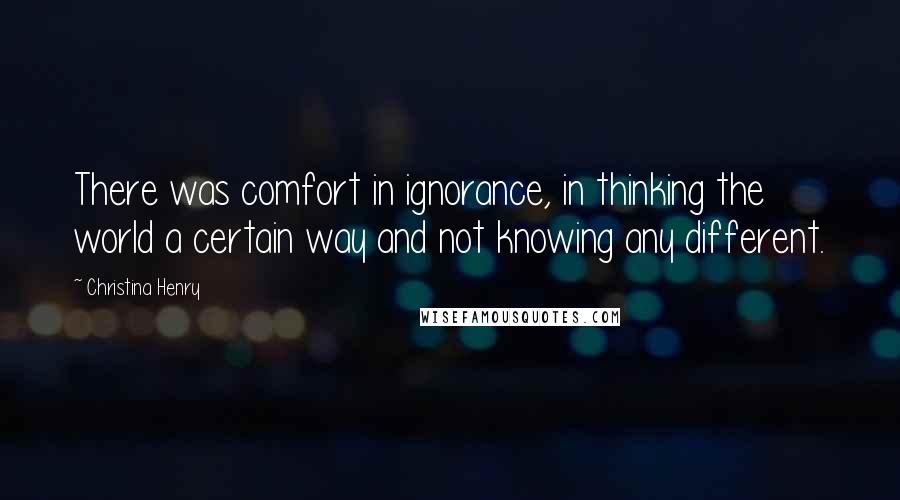 Christina Henry Quotes: There was comfort in ignorance, in thinking the world a certain way and not knowing any different.