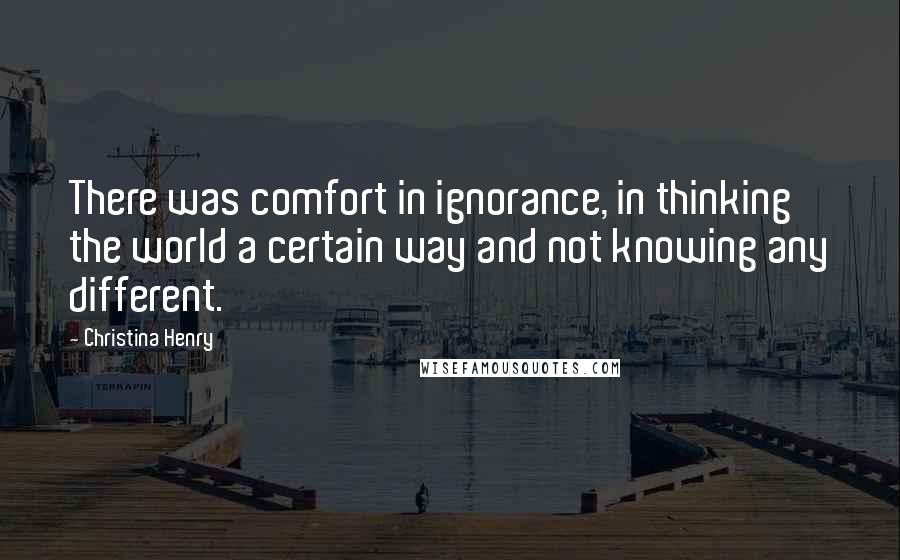 Christina Henry Quotes: There was comfort in ignorance, in thinking the world a certain way and not knowing any different.