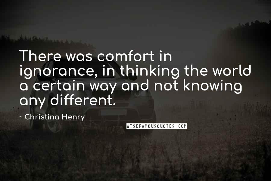 Christina Henry Quotes: There was comfort in ignorance, in thinking the world a certain way and not knowing any different.