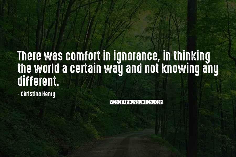 Christina Henry Quotes: There was comfort in ignorance, in thinking the world a certain way and not knowing any different.