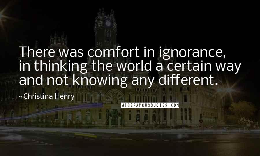 Christina Henry Quotes: There was comfort in ignorance, in thinking the world a certain way and not knowing any different.