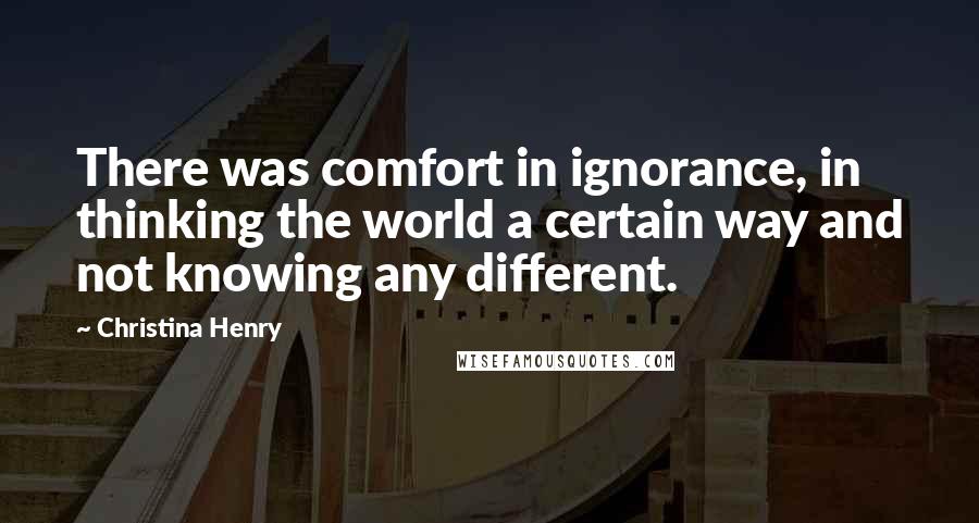 Christina Henry Quotes: There was comfort in ignorance, in thinking the world a certain way and not knowing any different.