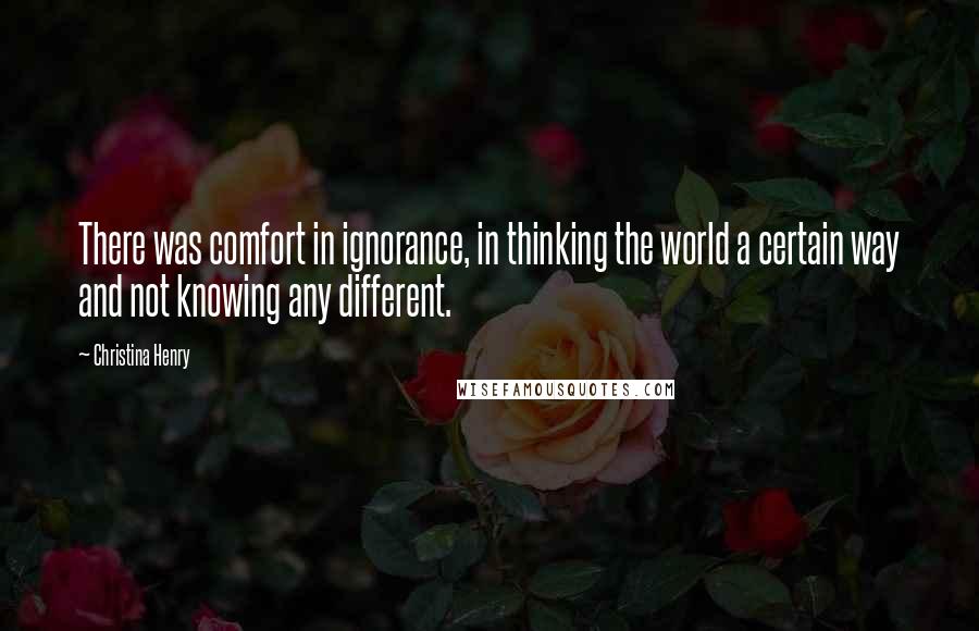 Christina Henry Quotes: There was comfort in ignorance, in thinking the world a certain way and not knowing any different.