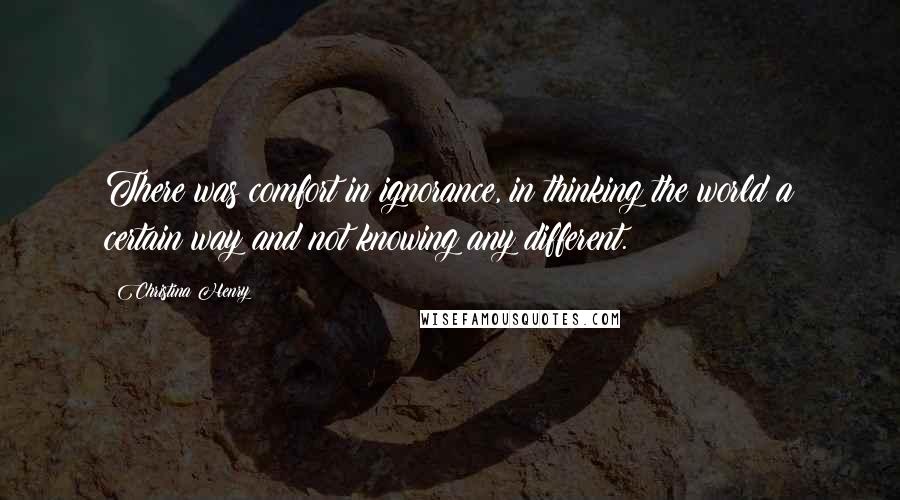 Christina Henry Quotes: There was comfort in ignorance, in thinking the world a certain way and not knowing any different.