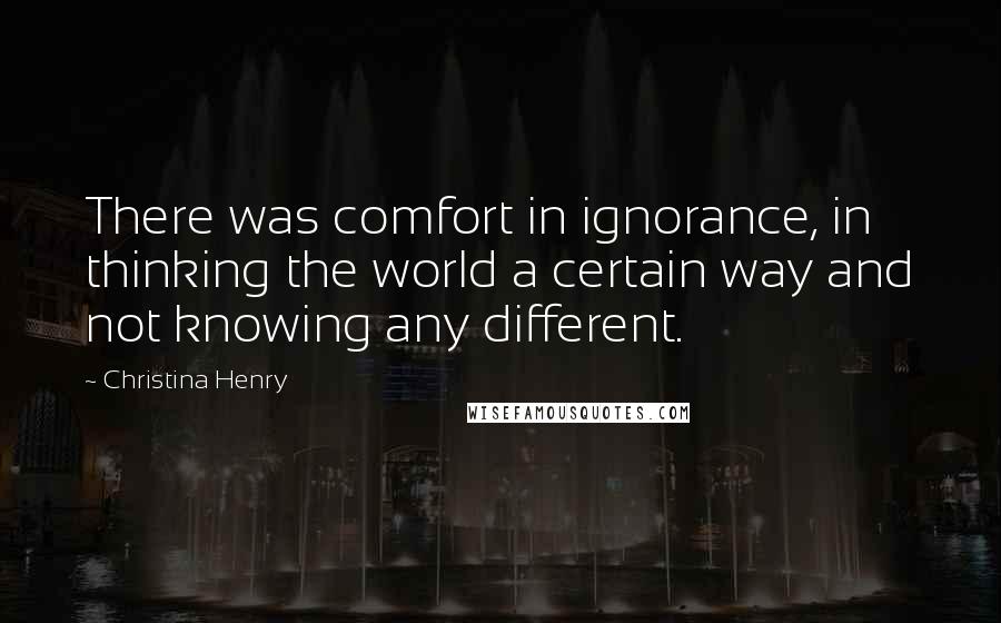 Christina Henry Quotes: There was comfort in ignorance, in thinking the world a certain way and not knowing any different.