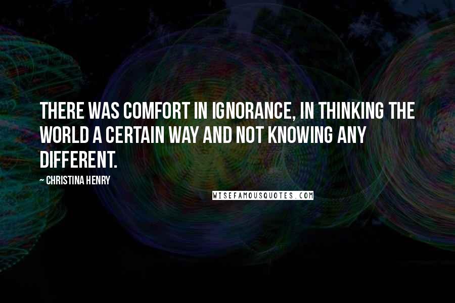 Christina Henry Quotes: There was comfort in ignorance, in thinking the world a certain way and not knowing any different.