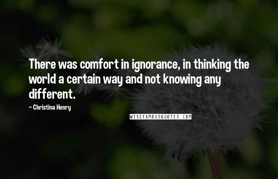 Christina Henry Quotes: There was comfort in ignorance, in thinking the world a certain way and not knowing any different.