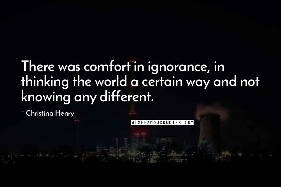 Christina Henry Quotes: There was comfort in ignorance, in thinking the world a certain way and not knowing any different.