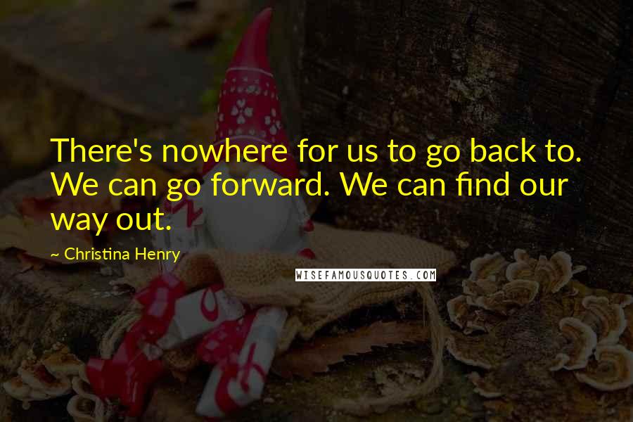 Christina Henry Quotes: There's nowhere for us to go back to. We can go forward. We can find our way out.