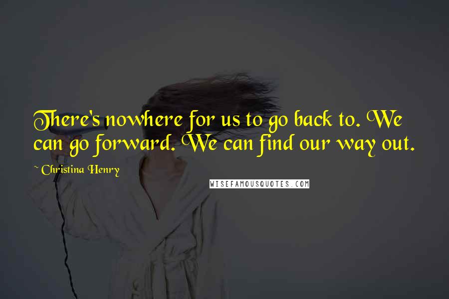 Christina Henry Quotes: There's nowhere for us to go back to. We can go forward. We can find our way out.