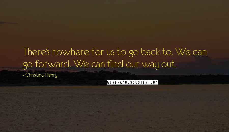 Christina Henry Quotes: There's nowhere for us to go back to. We can go forward. We can find our way out.