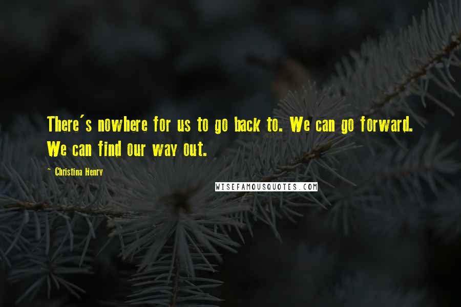 Christina Henry Quotes: There's nowhere for us to go back to. We can go forward. We can find our way out.
