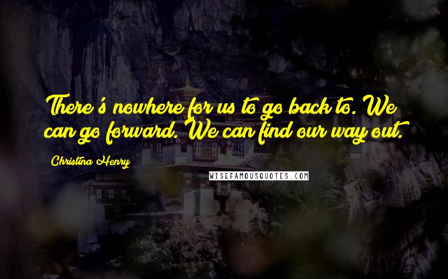 Christina Henry Quotes: There's nowhere for us to go back to. We can go forward. We can find our way out.