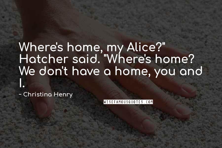 Christina Henry Quotes: Where's home, my Alice?" Hatcher said. "Where's home? We don't have a home, you and I.