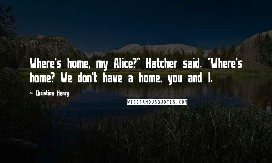 Christina Henry Quotes: Where's home, my Alice?" Hatcher said. "Where's home? We don't have a home, you and I.