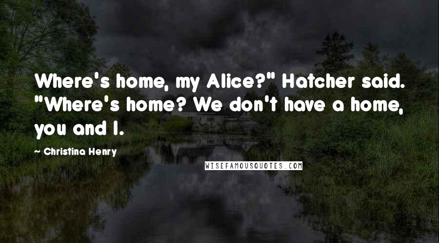 Christina Henry Quotes: Where's home, my Alice?" Hatcher said. "Where's home? We don't have a home, you and I.