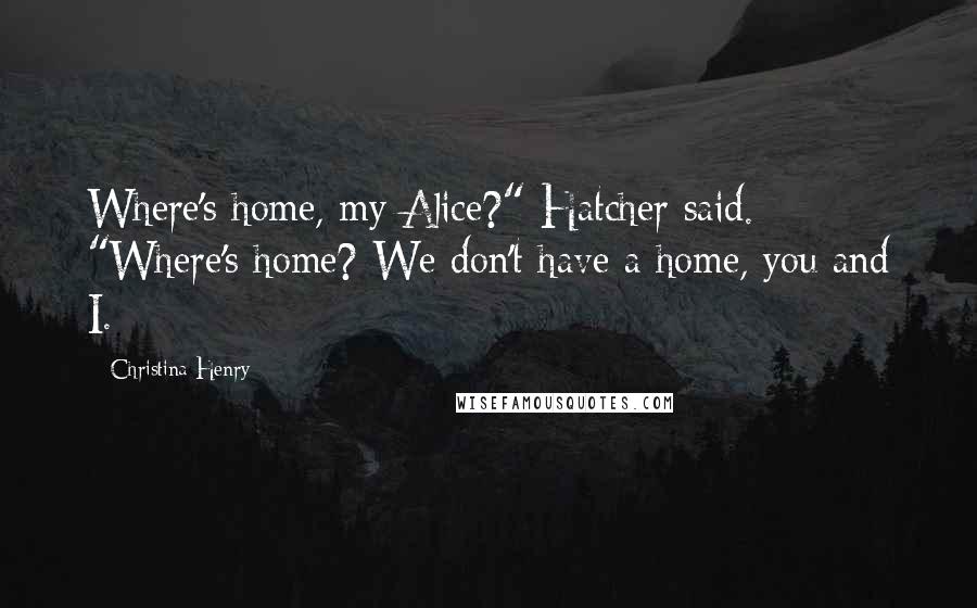 Christina Henry Quotes: Where's home, my Alice?" Hatcher said. "Where's home? We don't have a home, you and I.