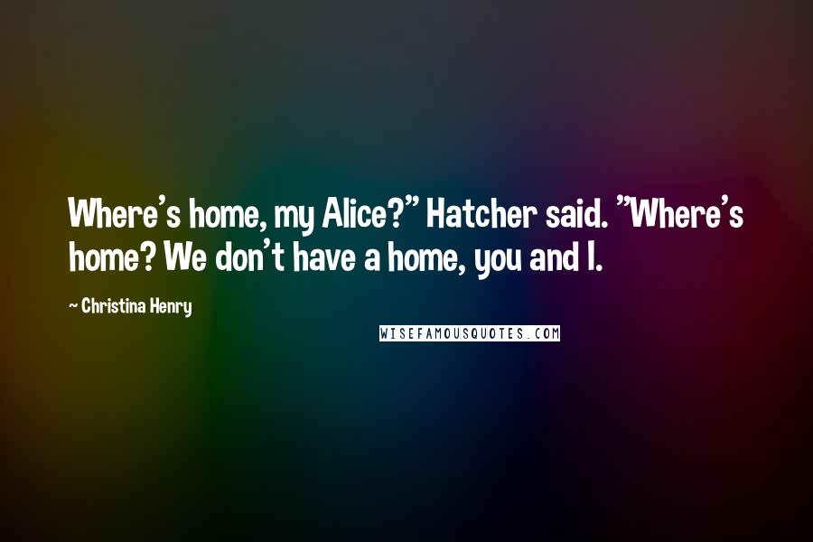 Christina Henry Quotes: Where's home, my Alice?" Hatcher said. "Where's home? We don't have a home, you and I.