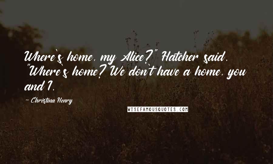 Christina Henry Quotes: Where's home, my Alice?" Hatcher said. "Where's home? We don't have a home, you and I.