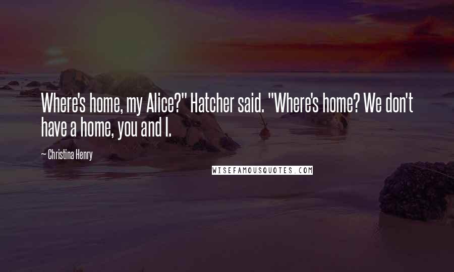 Christina Henry Quotes: Where's home, my Alice?" Hatcher said. "Where's home? We don't have a home, you and I.