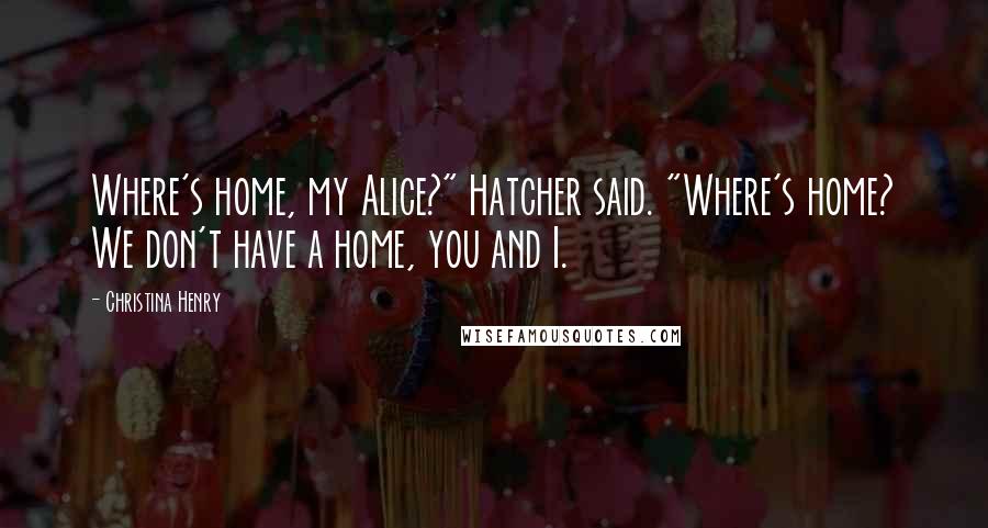 Christina Henry Quotes: Where's home, my Alice?" Hatcher said. "Where's home? We don't have a home, you and I.
