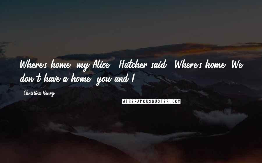 Christina Henry Quotes: Where's home, my Alice?" Hatcher said. "Where's home? We don't have a home, you and I.