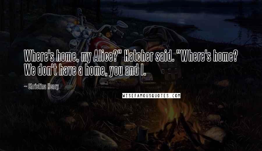 Christina Henry Quotes: Where's home, my Alice?" Hatcher said. "Where's home? We don't have a home, you and I.