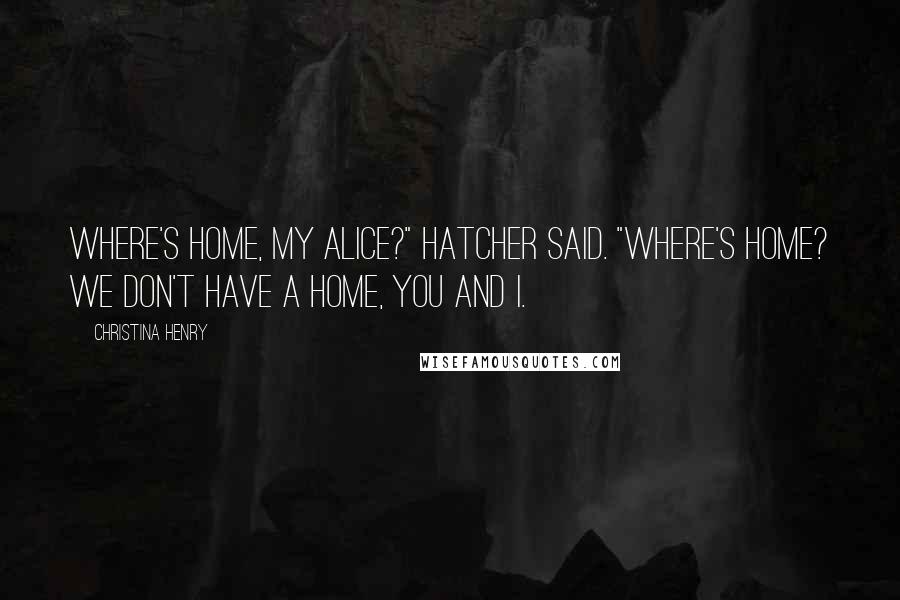 Christina Henry Quotes: Where's home, my Alice?" Hatcher said. "Where's home? We don't have a home, you and I.