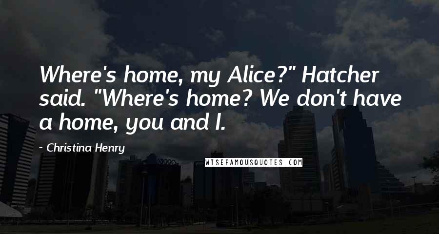 Christina Henry Quotes: Where's home, my Alice?" Hatcher said. "Where's home? We don't have a home, you and I.