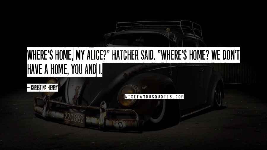 Christina Henry Quotes: Where's home, my Alice?" Hatcher said. "Where's home? We don't have a home, you and I.