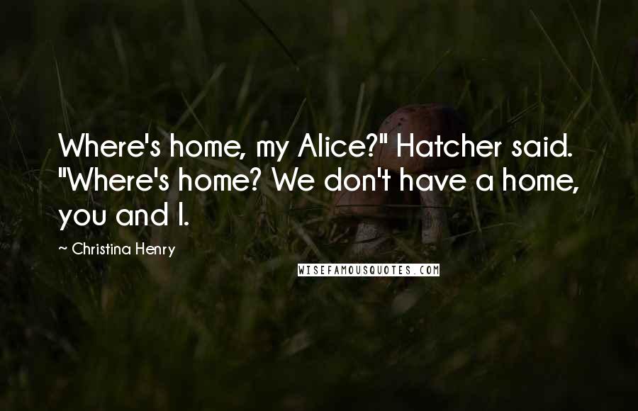 Christina Henry Quotes: Where's home, my Alice?" Hatcher said. "Where's home? We don't have a home, you and I.