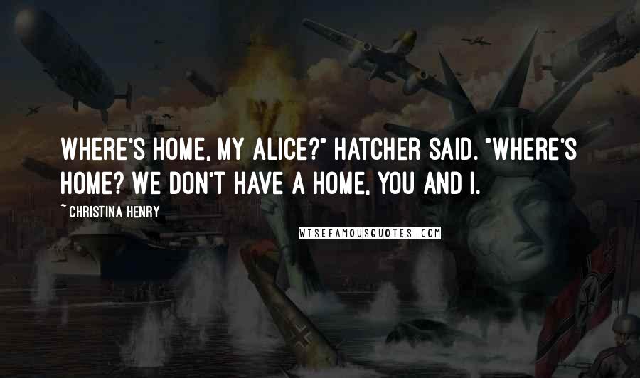 Christina Henry Quotes: Where's home, my Alice?" Hatcher said. "Where's home? We don't have a home, you and I.