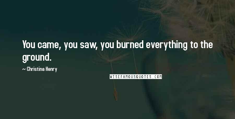 Christina Henry Quotes: You came, you saw, you burned everything to the ground.