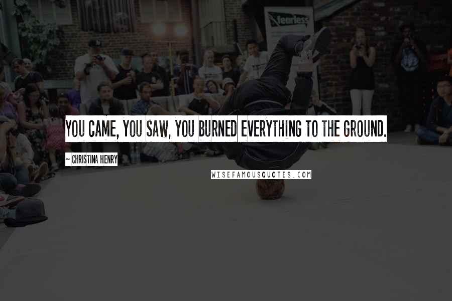 Christina Henry Quotes: You came, you saw, you burned everything to the ground.