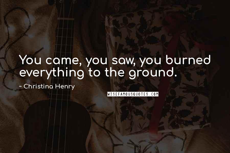 Christina Henry Quotes: You came, you saw, you burned everything to the ground.