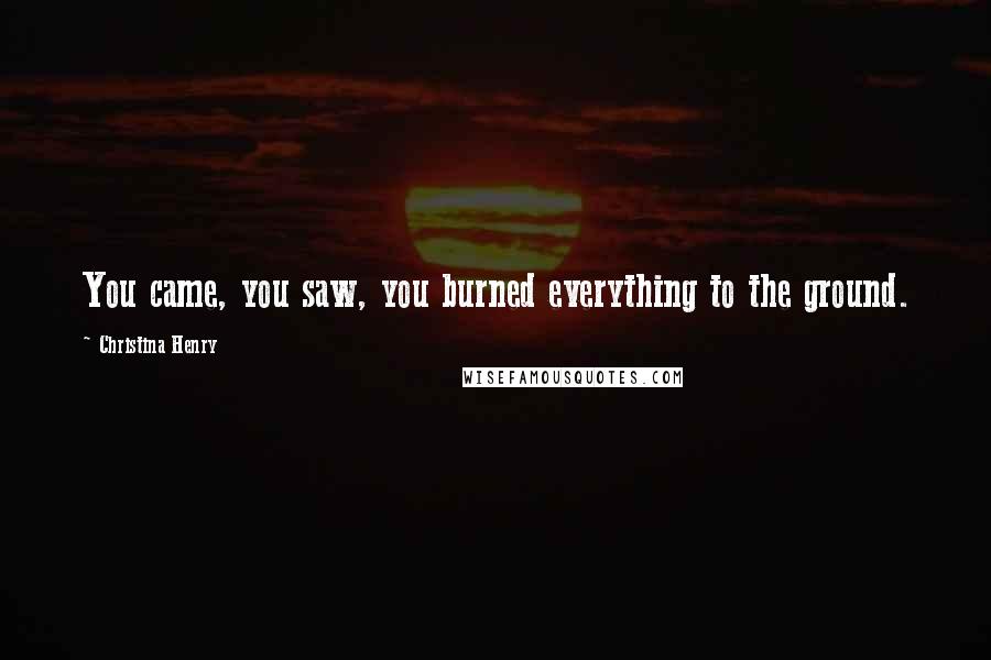 Christina Henry Quotes: You came, you saw, you burned everything to the ground.