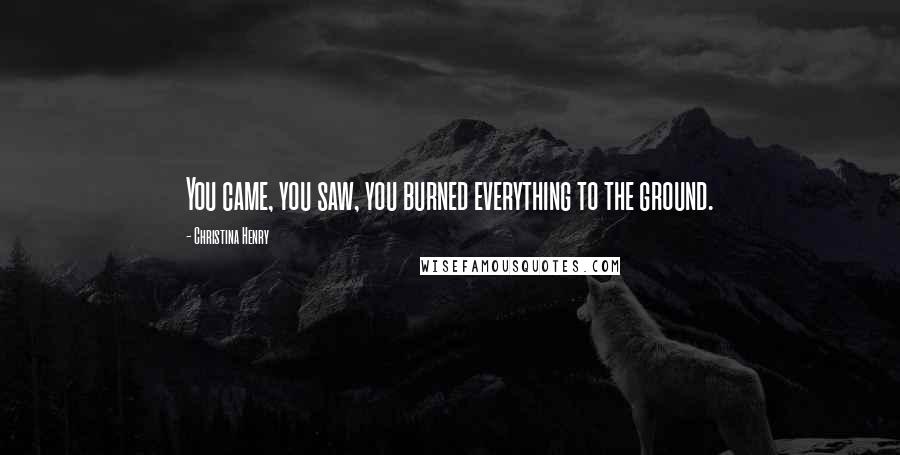 Christina Henry Quotes: You came, you saw, you burned everything to the ground.