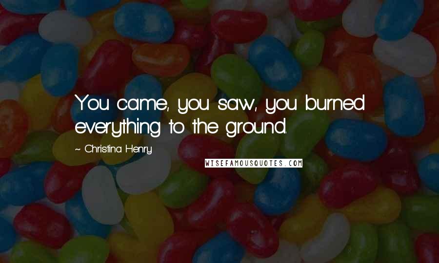 Christina Henry Quotes: You came, you saw, you burned everything to the ground.