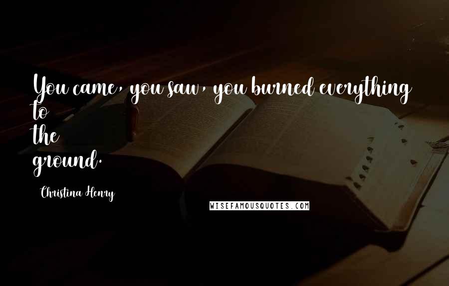 Christina Henry Quotes: You came, you saw, you burned everything to the ground.