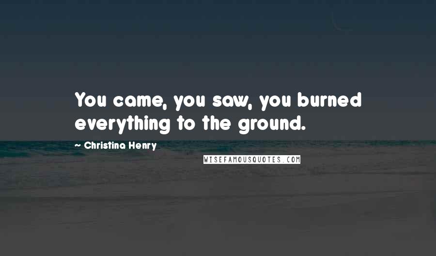 Christina Henry Quotes: You came, you saw, you burned everything to the ground.