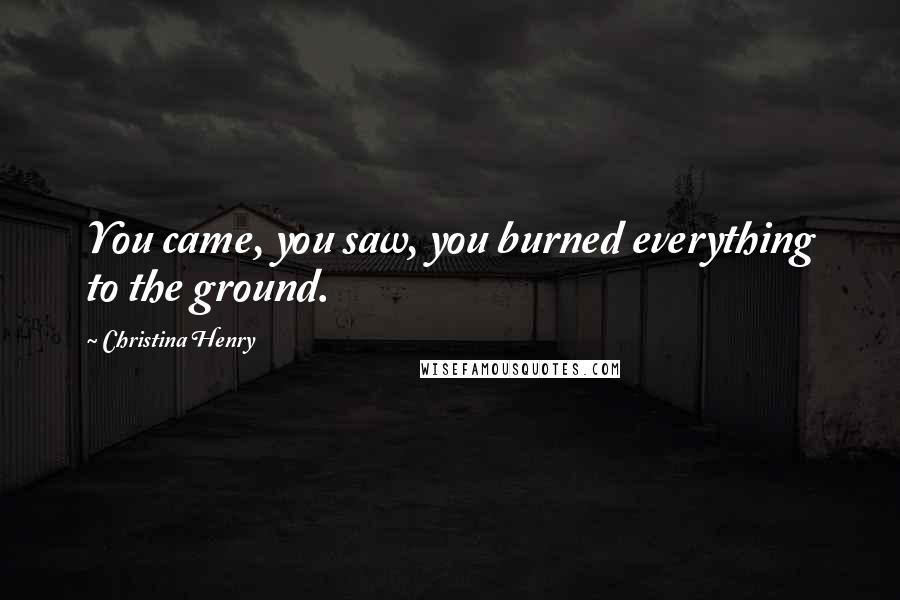 Christina Henry Quotes: You came, you saw, you burned everything to the ground.